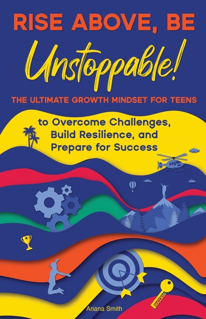 Rise Above, Be Unstoppable!: The Ultimate Growth Mindset for Teens to Overcome Challenges, Build Resilience, and Prepare for Success