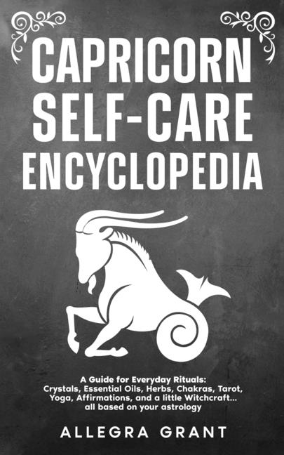 Capricorn Self-care Encyclopedia: A Guide for Everyday Rituals: Crystals, Essential Oils, Herbs, Chakras, Tarot, Yoga, Affirmations, and a little ...