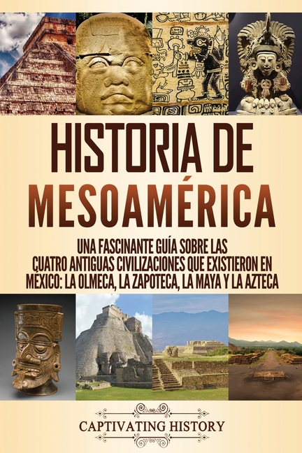 Historia de Mesoamérica: Una fascinante guía sobre las cuatro antiguas civilizaciones que existieron en México: la olmeca, la zapoteca, la maya y la a