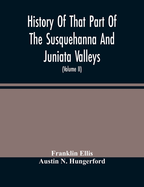 History Of That Part Of The Susquehanna And Juniata Valleys, Embraced In The Counties Of Mifflin, Juniata, Perry, Union And Snyder, In The Commonwealt