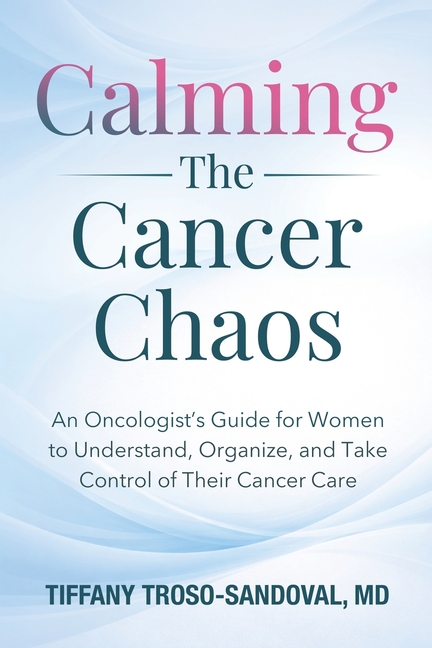 Calming The Cancer Chaos: An Oncologist's Guide for Women to Understand, Organize, and Take Control of Their Cancer Care