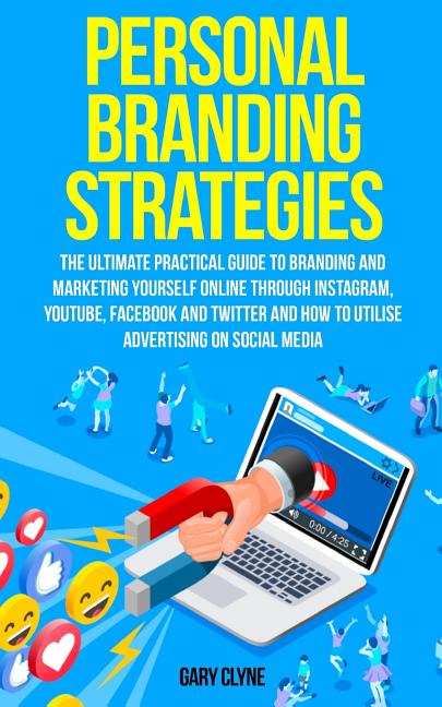Personal Branding Strategies: The Ultimate Practical Guide to Branding And Marketing Yourself Online Through Instagram, YouTube, Facebook and Twitter