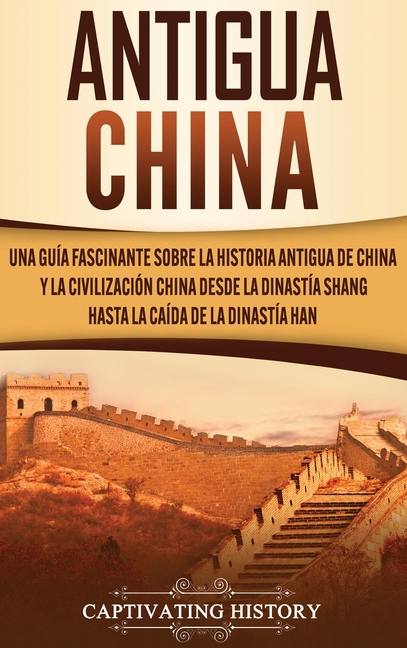 Antigua China: Una guía fascinante sobre la historia antigua de China y la civilización china desde la dinastía Shang hasta la caída de la dinastía Ha