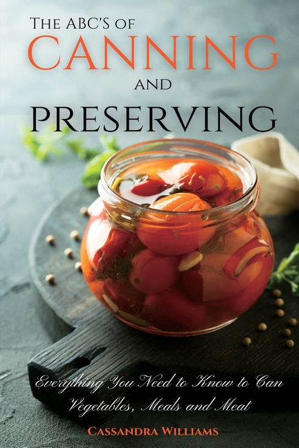 The ABC'S of Canning and Preserving: Everything You Need to Know to Can Vegetables, Meals and Meats