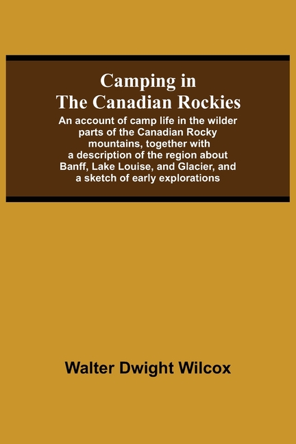 Camping In The Canadian Rockies; An Account Of Camp Life In The Wilder Parts Of The Canadian Rocky Mountains, Together With A Description Of The Regio