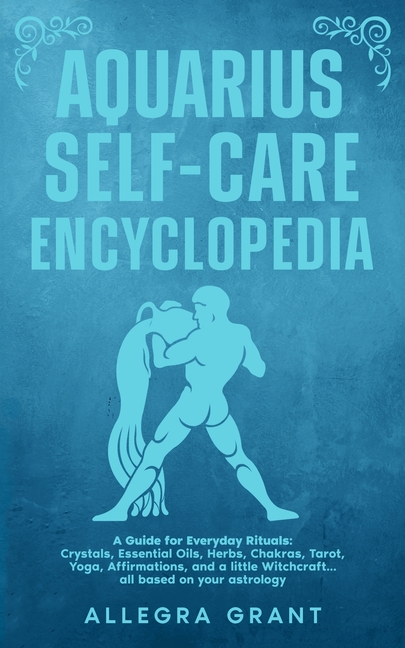 Aquarius Self-care Encyclopedia: A Guide for Everyday Rituals: Crystals, Essential Oils, Herbs, Chakras, Tarot, Yoga, Affirmations, and a little ... b