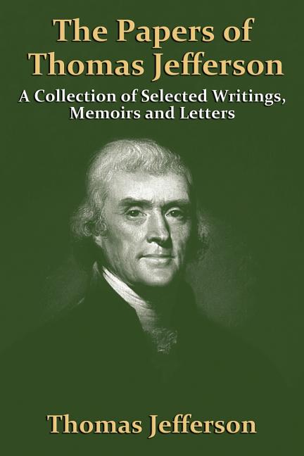 The Papers Of Thomas Jefferson: A Collection of Selected Writings, Memoirs and Letters