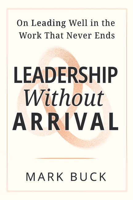 Leadership Without Arrival: On Leading Well in the Work That Never Ends
