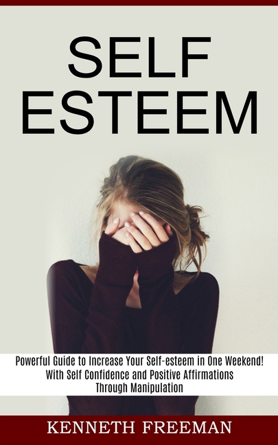 Self esteem: With Self Confidence and Positive Affirmations Through Manipulation Thinking (Powerful Guide to Increase Your Self-esteem in One Weekend!