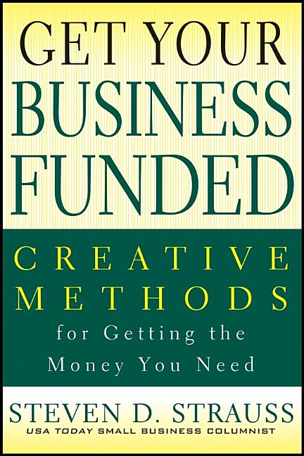 Get Your Business Funded: Creative Methods for Getting the Money You Need