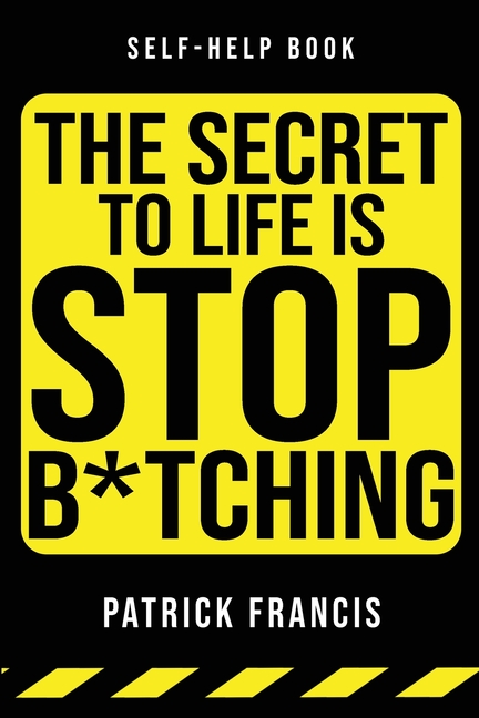 The Secret To Life Is Stop B*tching: The Last Self-Help Book You'll Ever Need