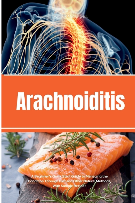 Arachnoiditis: A Beginner's Quick Start Guide to Managing the Condition Through Diet and Other Natural Methods, With Sample Recipes