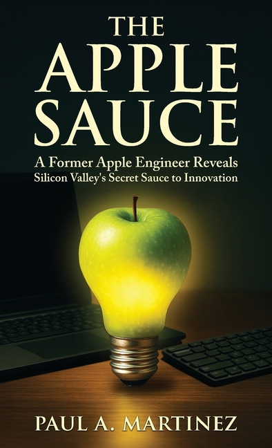 The Apple Sauce: A Former Apple Engineer Reveals Silicon Valley's Secret Sauce to Innovation