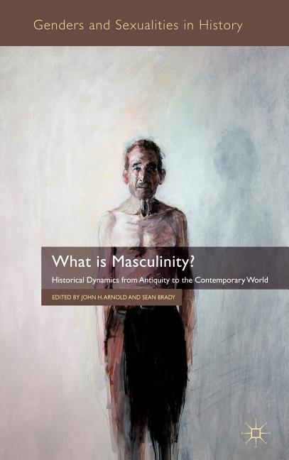What Is Masculinity?: Historical Dynamics from Antiquity to the Contemporary World