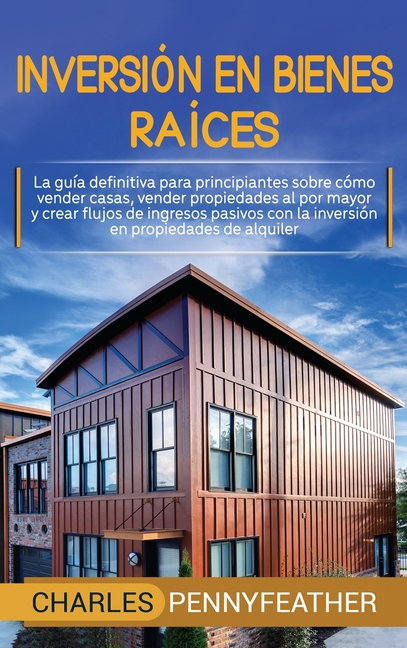 Inversión en bienes raíces: La guía definitiva para principiantes sobre cómo vender casas vender propiedades al por mayor y crear flujos de ingresos p