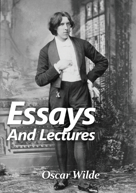 Essays and Lectures: A collection of Essays & Lectures by Oscar Wilde: "The world is a stage and the play is badly cast"