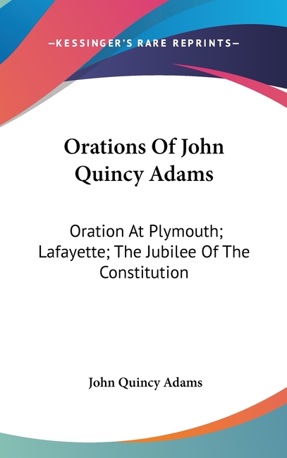 Orations Of John Quincy Adams: Oration At Plymouth; Lafayette; The Jubilee Of The Constitution