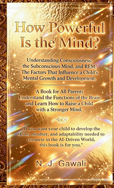 How Powerful is the Mind: A Proven Strategy for Parents to Develop a Child's Sharp Mind Through the Deep Mapping of the Conscious, Subconscious, and R