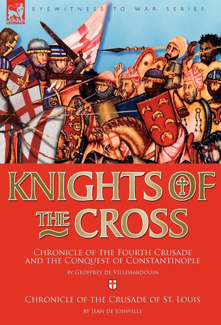 Knights of the Cross: Chronicle of the Fourth Crusade and The Conquest of Constantinople & Chronicle of the Crusade of St. Louis