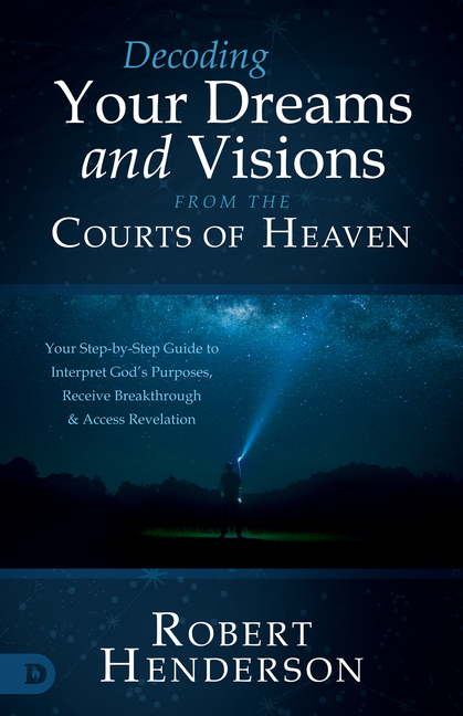 Decoding Your Dreams and Visions from the Courts of Heaven: Your Step-by-Step Guide to Interpret God's Purposes, Receive Breakthrough, and Access Reve