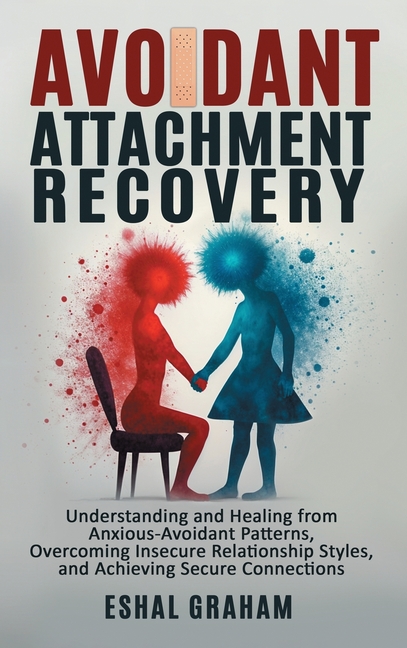 Avoidant Attachment Recovery: Understanding and Healing from Anxious-Avoidant Patterns, Overcoming Insecure Relationship Styles, and Achieving Secure
