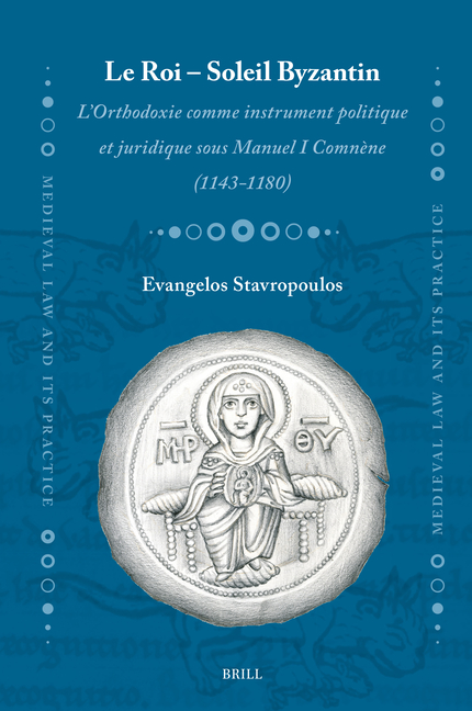 Le Roi - Soleil Byzantin: l'Orthodoxie Comme Instrument Politique Et Juridique Sous Manuel I Comnène (1143-1180)