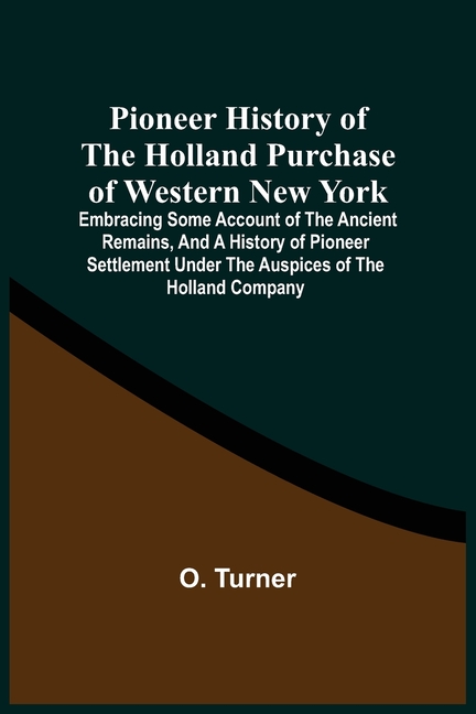 Pioneer History Of The Holland Purchase Of Western New York: Embracing Some Account Of The Ancient Remains, And A History Of Pioneer Settlement Under