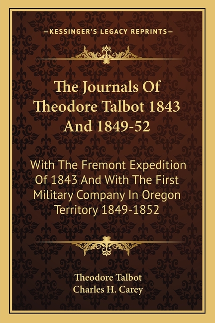 The Journals Of Theodore Talbot 1843 And 1849-52: With The Fremont Expedition Of 1843 And With The First Military Company In Oregon Territory 1849-185