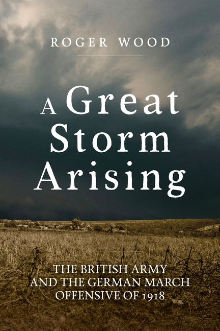 A Great Storm Arising: The British Army and the German March Offensive of 1918
