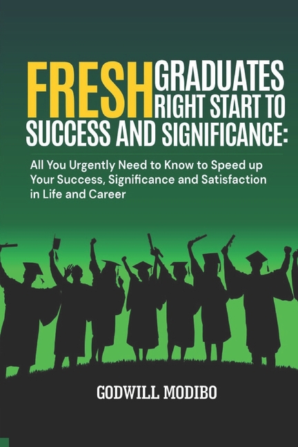 Fresh Graduates Right Start to Success and Significance: All You Urgently Need to Know to Speed up Your Success, Significance and Satisfaction in Life