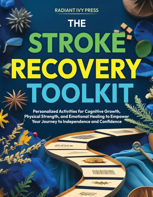 The Stroke Recovery Toolkit: Personalized Activities for Cognitive Growth, Physical Strength, and Emotional Healing to Empower Your Journey to Indepen