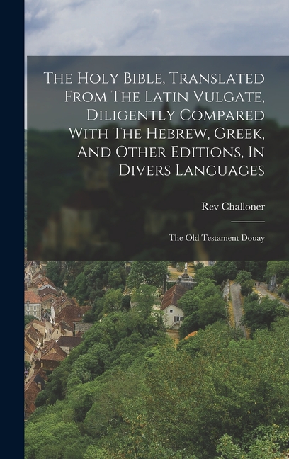The Holy Bible, Translated From The Latin Vulgate, Diligently Compared With The Hebrew, Greek, And Other Editions, In Divers Languages: The Old Testam
