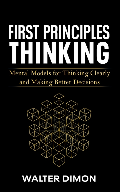 First Principles Thinking: Mental Models for Thinking Clearly and Making Better Decisions