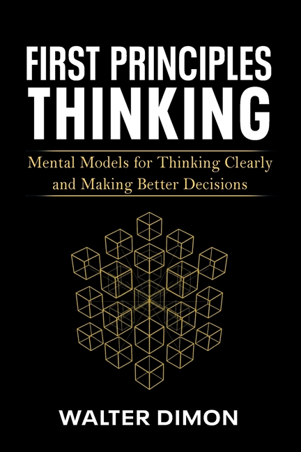 First Principles Thinking: Mental Models for Thinking Clearly and Making Better Decisions