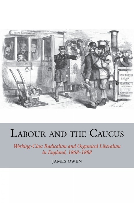 Labour and the Caucus: Working-Class Radicalism and Organised Liberalism in England, 1868 1888