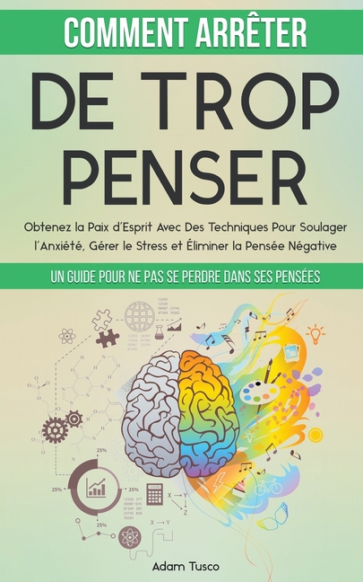 Comment Arrêter De Trop Penser: Un Guide Pour Ne Pas Se Perdre Dans Ses Pensées. Obtenez la Paix d'Esprit Avec Des Techniques Pour Soulager l'Anxiété,