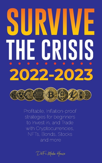 Survive the crisis!: 2022-2023 Investing: Profitable, Inflation-proof strategies for beginners to Invest in, and Trade with Cryptocurrencies, NFTs, Bo