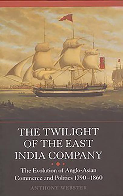 The Twilight of the East India Company: The Evolution of Anglo-Asian Commerce and Politics, 1790-1860