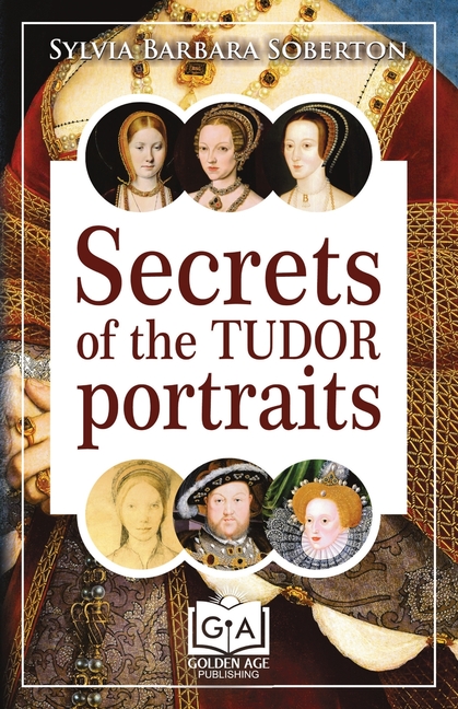 Secrets of the Tudor Portraits: Unveiling the Masterpieces of Holbein, the Horenbouts, Hilliard, and Others