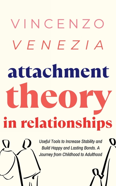 Attachment Theory in Relationships: Useful Tools to Increase Stability and Build Happy and Lasting Bonds. A Journey from Childhood to Adulthood