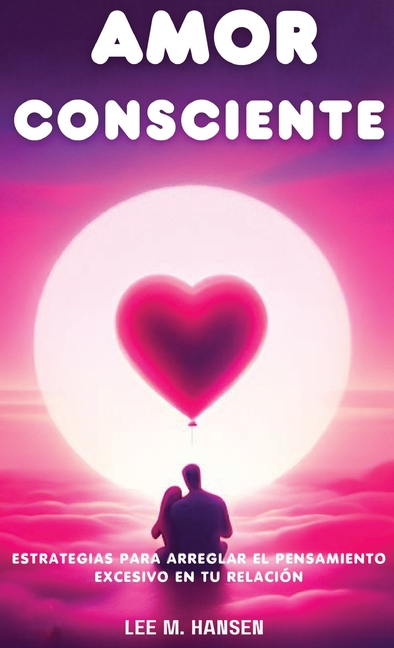 Amor Consciente: Estrategias Para Arreglar El Pensamiento Excesivo En Tu Relación
