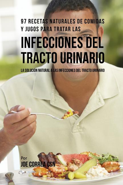 97 Recetas Naturales de Comidas y Jugos Para Tratar Las Infecciones Del Tracto Urinario: La Solución Natural A Las Infecciones Del Tracto Urinario