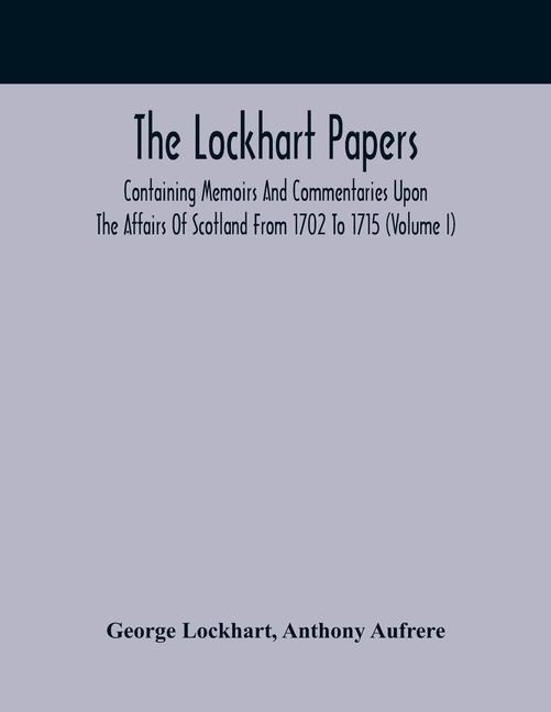 The Lockhart Papers: Containing Memoirs And Commentaries Upon The Affairs Of Scotland From 1702 To 1715 (Volume I)