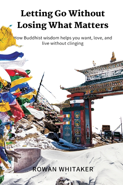 Letting Go Without Losing What Matters: How Buddhist wisdom helps you want, love, and live without clinging