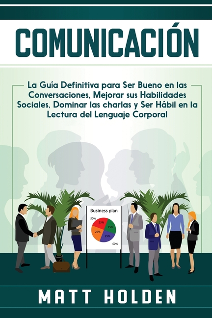 Comunicación: La Guía Definitiva para Ser Bueno en las Conversaciones, Mejorar sus Habilidades Sociales, Dominar las charlas y Ser Hábil en la Lectura