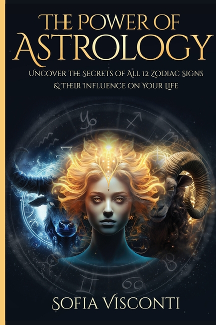 The Power Of Astrology: Uncover The Secrets Of All 12 Zodiac Signs & Their Influence On Your Life: 12 In 1 Bundle (A Complete Guide To Astrology Book