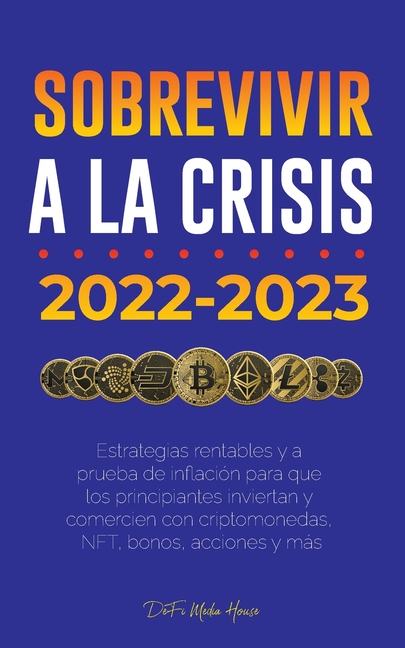 Sobrevivir a la crisis: 2022-2023 Invertir: Estrategias rentables y a prueba de inflación para que los principiantes inviertan y comercien con criptom