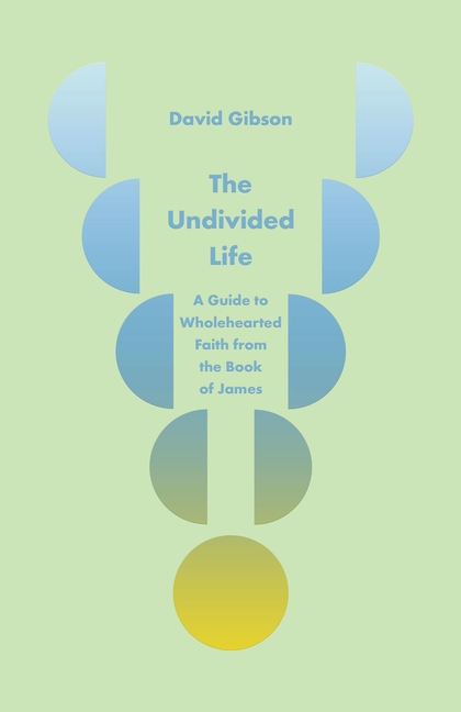 The Undivided Life: A Guide to Wholehearted Faith from the Book of James