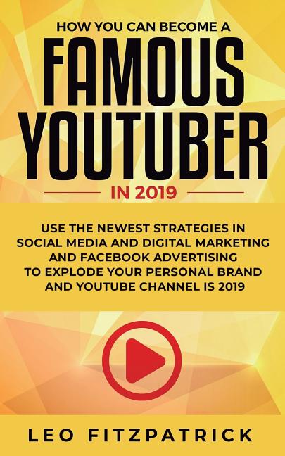 How YOU can become a Famous YouTuber in 2019: Use the Newest Strategies in Social Media and Digital Marketing and Facebook Advertising to Explode your