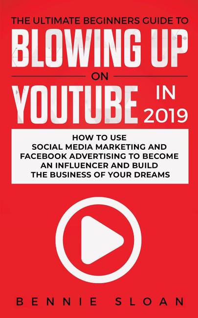 The Ultimate Beginners Guide to Blowing Up on YouTube in 2019: How to Use Social Media Marketing and Facebook Advertising to Become an Influencer and